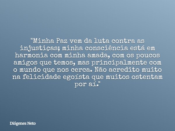 "Minha Paz vem da luta contra as injustiças; minha consciência está em harmonia com minha amada, com os poucos amigos que temos, mas principalmente com o m... Frase de Diógenes Neto.