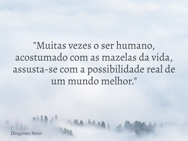 "Muitas vezes o ser humano, acostumado com as mazelas da vida, assusta-se com a possibilidade real de um mundo melhor."... Frase de Diógenes Neto.