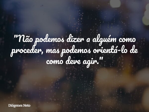 "Não podemos dizer a alguém como proceder, mas podemos orientá-lo de como deve agir."... Frase de Diógenes Neto.