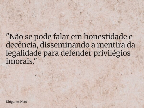 "Não se pode falar em honestidade e decência, disseminando a mentira da legalidade para defender privilégios imorais."... Frase de Diógenes Neto.