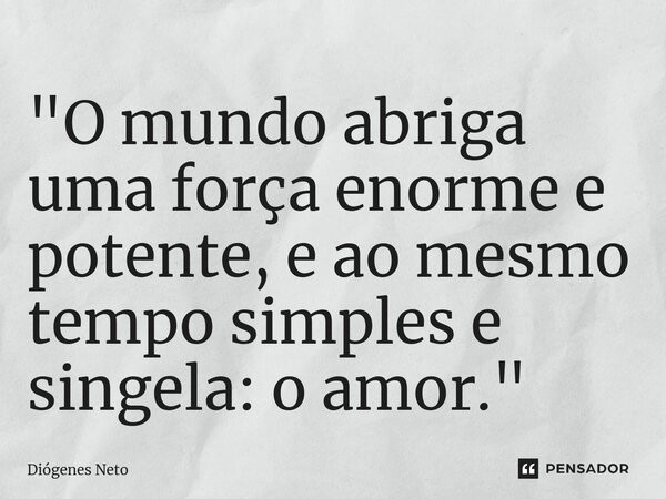 ⁠"O mundo abriga uma força enorme e potente, e ao mesmo tempo simples e singela: o amor."... Frase de Diógenes Neto.