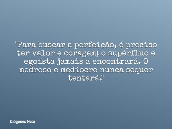 "Para buscar a perfeição, é preciso ter valor e coragem; o supérfluo e egoísta jamais a encontrará. O medroso e medíocre nunca sequer tentará."... Frase de Diógenes Neto.