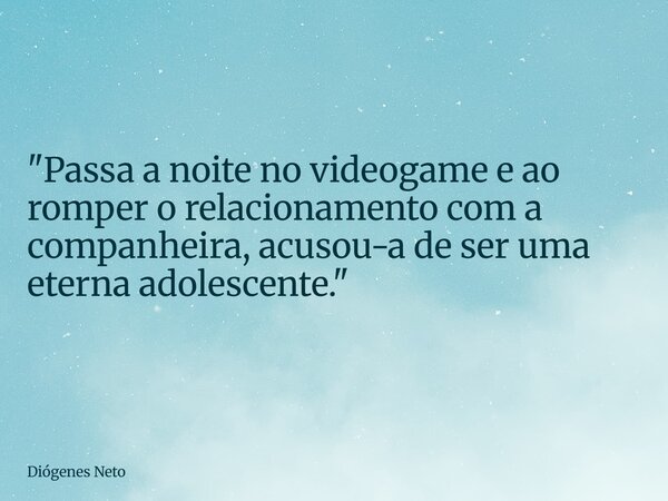 "Passa a noite no videogame e ao romper o relacionamento com a companheira, acusou-a de ser uma eterna adolescente."... Frase de Diógenes Neto.
