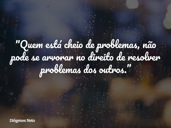 "Quem está cheio de problemas, não pode se arvorar no direito de resolver problemas dos outros.”... Frase de Diógenes Neto.