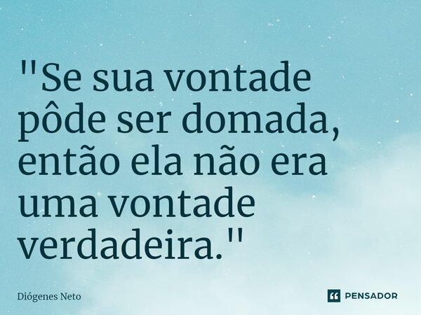 "Se sua vontade pôde ser domada, então ela não era uma vontade verdadeira⁠."... Frase de Diógenes Neto.
