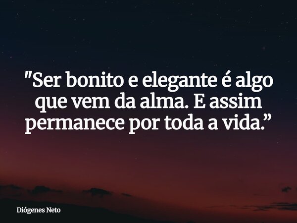 "Ser bonito e elegante é algo que vem da alma. E assim permanece por toda a vida.”... Frase de Diógenes Neto.