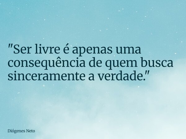 "Ser livre é apenas uma consequência de quem busca sinceramente a verdade."... Frase de Diógenes Neto.