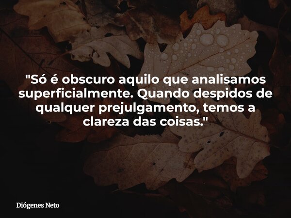 "Só é obscuro aquilo que analisamos superficialmente. Quando despidos de qualquer prejulgamento, temos a clareza das coisas."... Frase de Diógenes Neto.