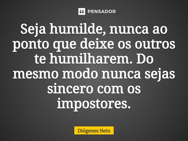 Seja humilde, nunca ao ponto que deixe os outros te humilharem. Do mesmo modo nunca sejas sincero com os impostores.... Frase de Diógenes Neto.