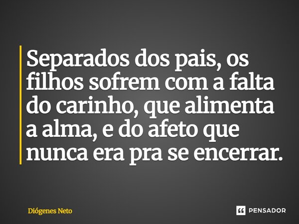 ⁠Separados dos pais, os filhos sofrem com a falta do carinho, que alimenta a alma, e do afeto que nunca era pra se encerrar.... Frase de Diógenes Neto.