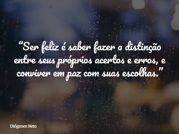 “Ser feliz é saber fazer a distinção entre seus próprios acertos e erros, e conviver em paz com suas escolhas.”... Frase de Diógenes Neto.