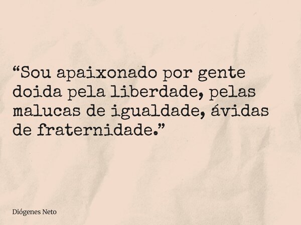 “Sou apaixonado por gente doida pela liberdade, pelas malucas de igualdade, ávidas de fraternidade.”... Frase de Diógenes Neto.