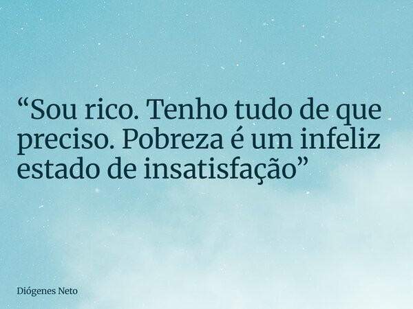 “Sou rico. Tenho tudo de que preciso. Pobreza é um infeliz estado de insatisfação”... Frase de Diógenes Neto.