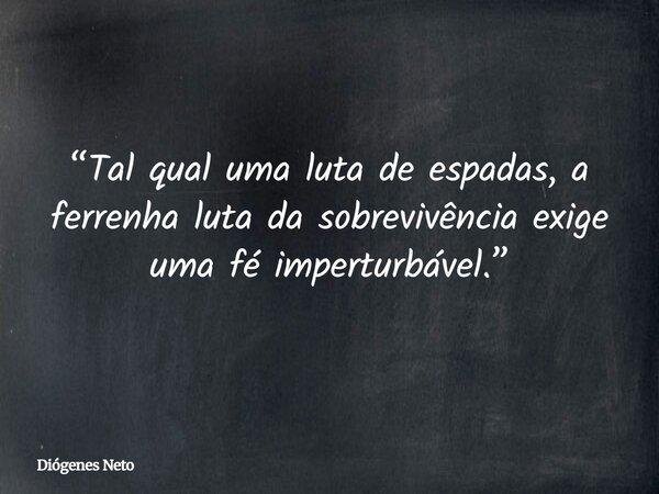 “Tal qual uma luta de espadas, a ferrenha luta da sobrevivência exige uma fé imperturbável.”... Frase de Diógenes Neto.