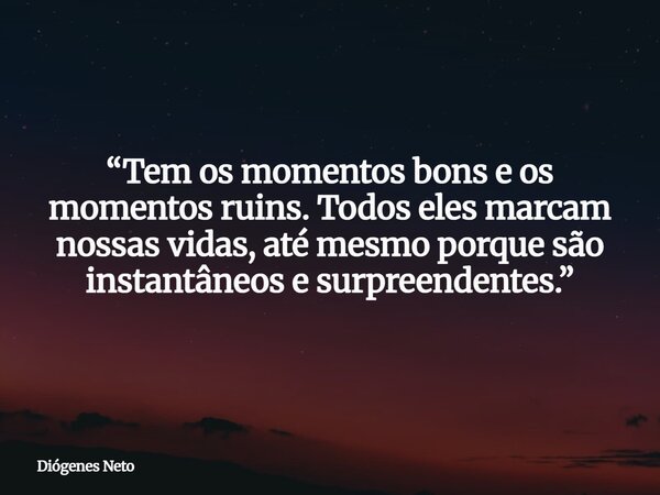 “Tem os momentos bons e os momentos ruins. Todos eles marcam nossas vidas, até mesmo porque são instantâneos e surpreendentes.”... Frase de Diógenes Neto.
