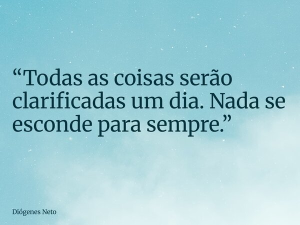 ⁠“Todas as coisas serão clarificadas um dia. Nada se esconde para sempre.”... Frase de Diógenes Neto.