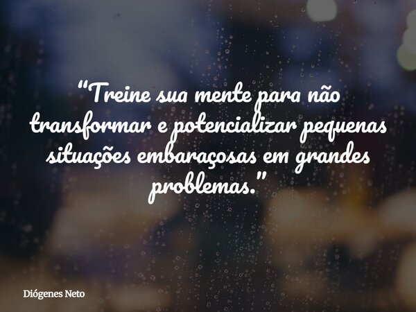 “Treine sua mente para não transformar e potencializar pequenas situações embaraçosas em grandes problemas.”... Frase de Diógenes Neto.