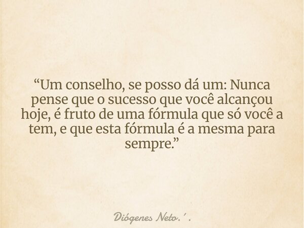 “Um conselho, se posso dá um: Nunca pense que o sucesso que você alcançou hoje, é fruto de uma fórmula que só você a tem, e que esta fórmula é a mesma para semp... Frase de Diógenes Neto...