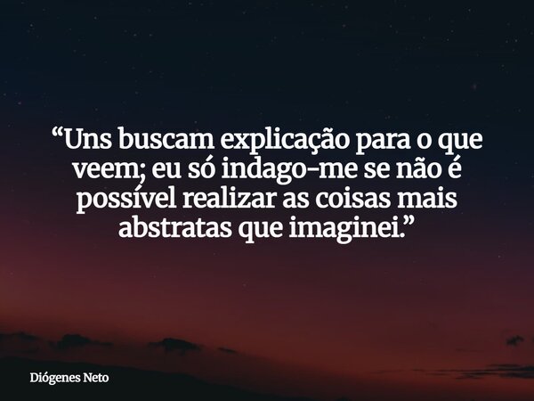 “Uns buscam explicação para o que veem; eu só indago-me se não é possível realizar as coisas mais abstratas que imaginei.”... Frase de Diógenes Neto.