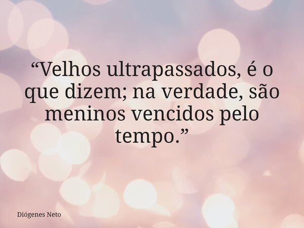 “Velhos ultrapassados, é o que dizem; na verdade, são meninos vencidos pelo tempo.”... Frase de Diógenes Neto.