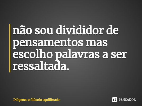 ⁠não sou divididor de pensamentos mas escolho palavras a ser ressaltada.... Frase de Diógenes o filósofo equilibrado.