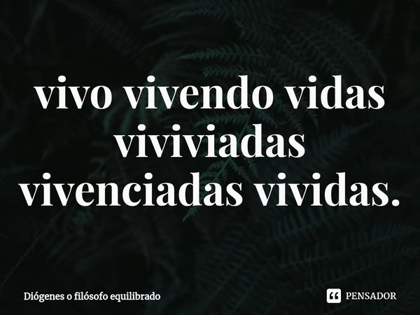 ⁠vivo vivendo vidas viviviadas vivenciadas vividas.... Frase de Diógenes o filósofo equilibrado.