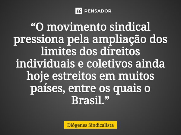 ⁠“O movimento sindical pressiona pela ampliação dos limites dos direitos individuais e coletivos ainda hoje estreitos em muitos países, entre os quais o Brasil.... Frase de Diógenes Sindicalista.