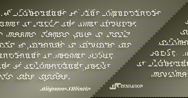 A liberdade é tão importante como a raiz de uma árvore. ao mesmo tempo que a raiz alimenta e prende a árvore ao solo, mantendo a mesma viva, a liberdade é alime... Frase de Diógenes Oliveira.