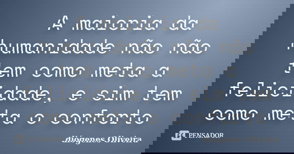 A maioria da humanidade não não tem como meta a felicidade, e sim tem como meta o conforto... Frase de Diógenes Oliveira.