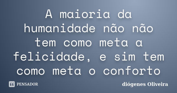 A maioria da humanidade não não tem como meta a felicidade, e sim tem como meta o conforto... Frase de Diógenes Oliveira.