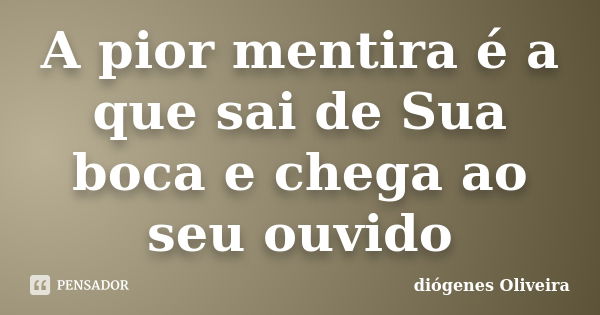 A pior mentira é a que sai de Sua boca e chega ao seu ouvido... Frase de Diógenes Oliveira.