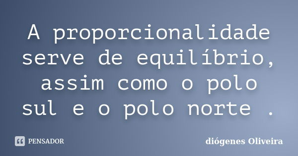 A proporcionalidade serve de equilíbrio, assim como o polo sul e o polo norte .... Frase de Diogenes oliveira.