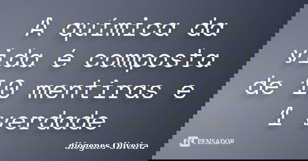 A química da vida é composta de 10 mentiras e 1 verdade... Frase de Diógenes oliveira.