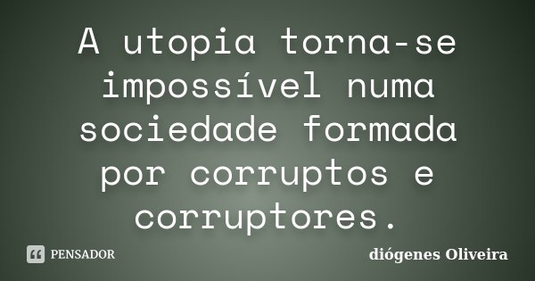 A utopia torna-se impossível numa sociedade formada por corruptos e corruptores.... Frase de diogenes oliveira.