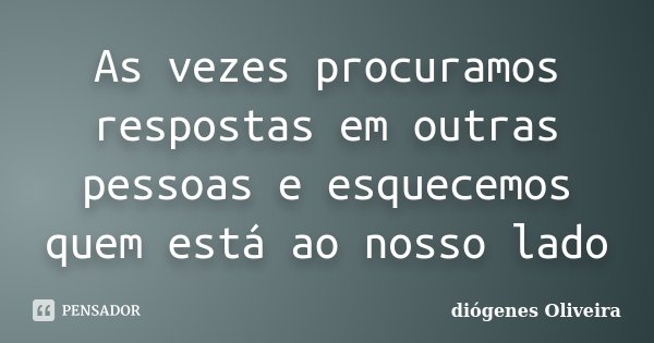 As vezes procuramos respostas em outras pessoas e esquecemos quem está ao nosso lado... Frase de Diógenes Oliveira.