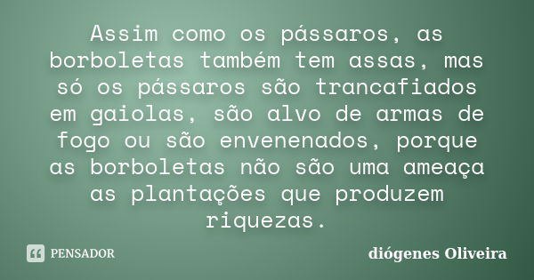 Assim como os pássaros, as borboletas também tem assas, mas só os pássaros são trancafiados em gaiolas, são alvo de armas de fogo ou são envenenados, porque as ... Frase de Diógenes Oliveira.