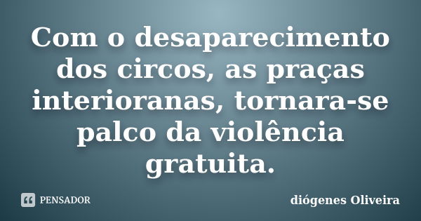 Com o desaparecimento dos circos, as praças interioranas, tornara-se palco da violência gratuita.... Frase de Diogenes oliveira.