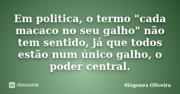 Em politica, o termo "cada macaco no seu galho" não tem sentido, já que todos estão num único galho, o poder central.... Frase de Diógenes oliveira.