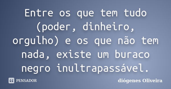 Entre os que tem tudo (poder, dinheiro, orgulho) e os que não tem nada, existe um buraco negro inultrapassável.... Frase de Diógenes Oliveira.