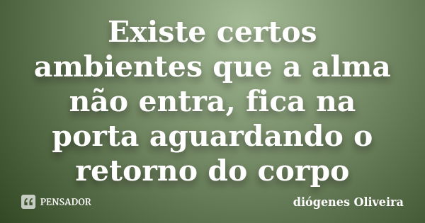 Existe certos ambientes que a alma não entra, fica na porta aguardando o retorno do corpo... Frase de Diógenes Oliveira.