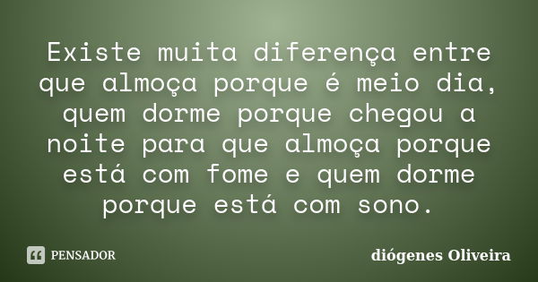 Existe muita diferença entre que almoça porque é meio dia, quem dorme porque chegou a noite para que almoça porque está com fome e quem dorme porque está com so... Frase de Diogenes oliveira.