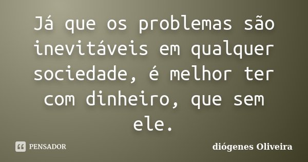 Já que os problemas são inevitáveis em qualquer sociedade, é melhor ter com dinheiro, que sem ele.... Frase de Diogenes oliveira.