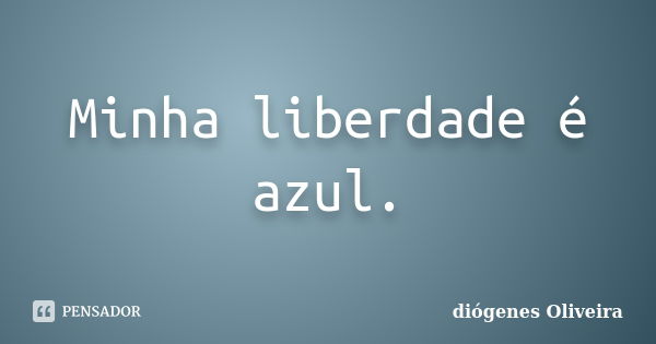 Minha liberdade é azul.... Frase de Diógenes Oliveira.