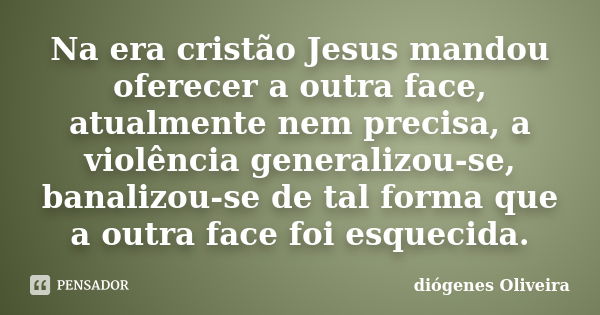 Na era cristão Jesus mandou oferecer a outra face, atualmente nem precisa, a violência generalizou-se, banalizou-se de tal forma que a outra face foi esquecida.... Frase de Diogenes oliveira.