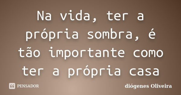 Na vida, ter a própria sombra, é tão importante como ter a própria casa... Frase de Diogenes oliveira.