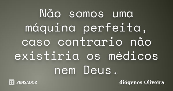 Não somos uma máquina perfeita, caso contrario não existiria os médicos nem Deus.... Frase de Diógenes Oliveira.