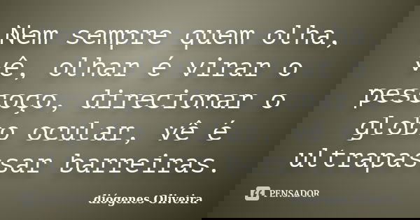 Nem sempre quem olha, vê, olhar é virar o pescoço, direcionar o globo ocular, vê é ultrapassar barreiras.... Frase de Diogenes oliveira.