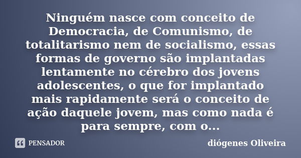 Ninguém nasce com conceito de Democracia, de Comunismo, de totalitarismo nem de socialismo, essas formas de governo são implantadas lentamente no cérebro dos jo... Frase de Diógenes Oliveira.