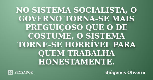 NO SISTEMA SOCIALISTA, O GOVERNO TORNA-SE MAIS PREGUIÇOSO QUE O DE COSTUME, O SISTEMA TORNE-SE HORRÍVEL PARA QUEM TRABALHA HONESTAMENTE.... Frase de Diógenes Oliveira.