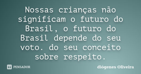 Nossas crianças não significam o futuro do Brasil, o futuro do Brasil depende do seu voto. do seu conceito sobre respeito.... Frase de Diogenes oliveira.